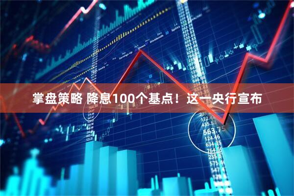 掌盘策略 降息100个基点！这一央行宣布