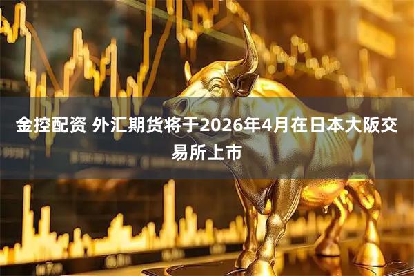 金控配资 外汇期货将于2026年4月在日本大阪交易所上市
