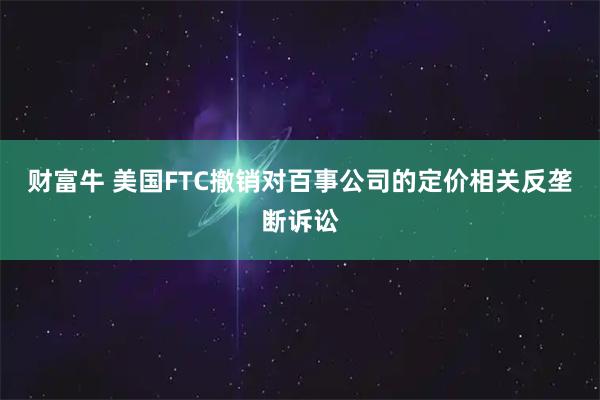 财富牛 美国FTC撤销对百事公司的定价相关反垄断诉讼