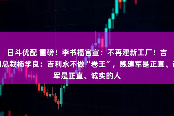 日斗优配 重磅！李书福官宣：不再建新工厂！吉利高级副总裁杨学良：吉利永不做“卷王”，魏建军是正直、诚实的人