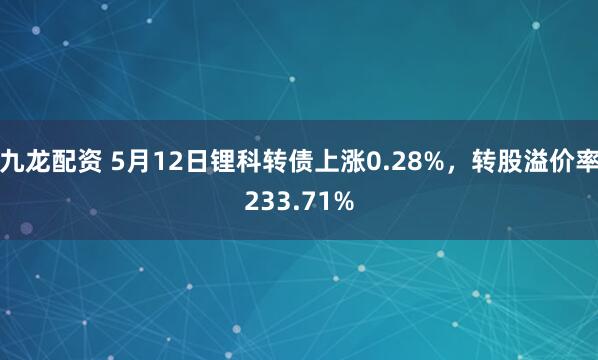 九龙配资 5月12日锂科转债上涨0.28%，转股溢价率233.71%