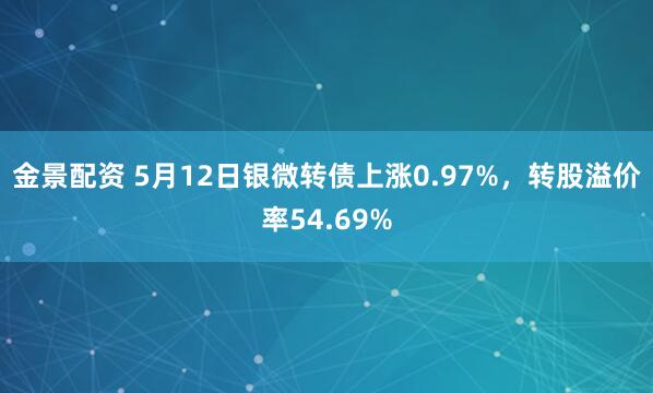 金景配资 5月12日银微转债上涨0.97%，转股溢价率54.69%