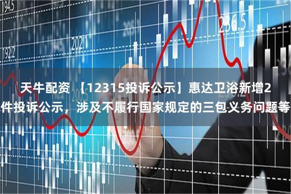 天牛配资 【12315投诉公示】惠达卫浴新增2件投诉公示，涉及不履行国家规定的三包义务问题等