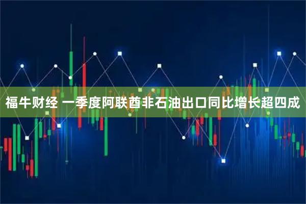 福牛财经 一季度阿联酋非石油出口同比增长超四成
