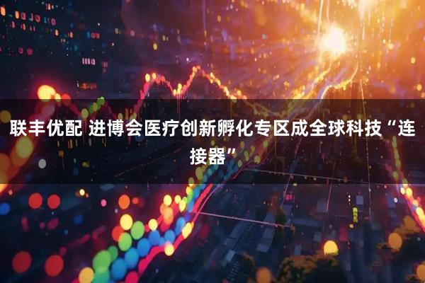 联丰优配 进博会医疗创新孵化专区成全球科技“连接器”