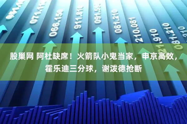 股巢网 阿杜缺席！火箭队小鬼当家，申京高效，霍乐迪三分球，谢泼德抢断