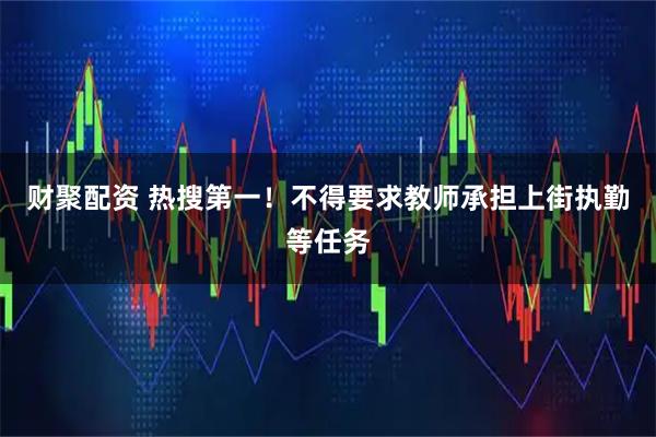 财聚配资 热搜第一！不得要求教师承担上街执勤等任务