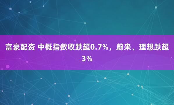 富豪配资 中概指数收跌超0.7%，蔚来、理想跌超3%