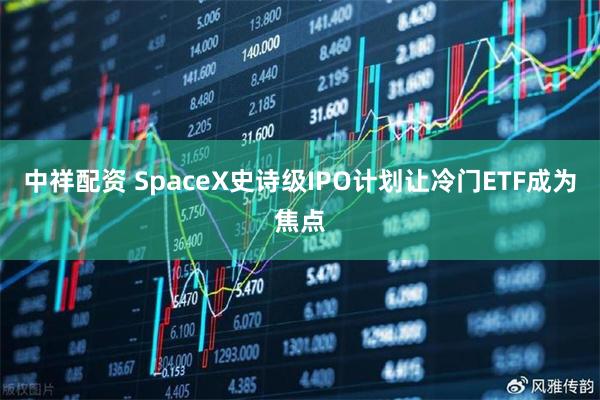 中祥配资 SpaceX史诗级IPO计划让冷门ETF成为焦点