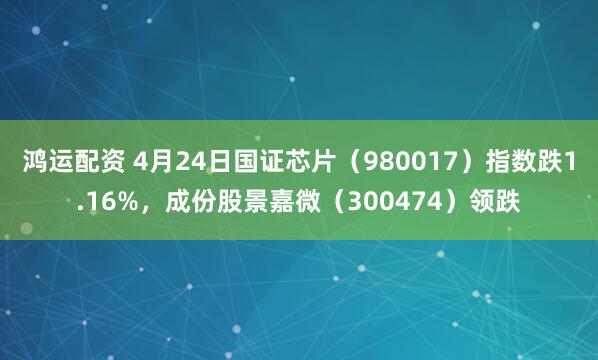 鸿运配资 4月24日国证芯片（980017）指数跌1.16%，成份股景嘉微（300474）领跌