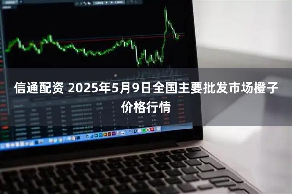 信通配资 2025年5月9日全国主要批发市场橙子价格行情