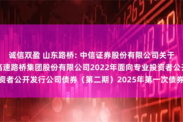 诚信双盈 山东路桥: 中信证券股份有限公司关于适用简化程序召开山东高速路桥集团股份有限公司2022年面向专业投资者公开发行公司债券（第二期）2025年第一次债券持有人会议的通知