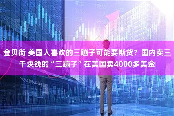 金贝街 美国人喜欢的三蹦子可能要断货？国内卖三千块钱的“三蹦子”在美国卖4000多美金