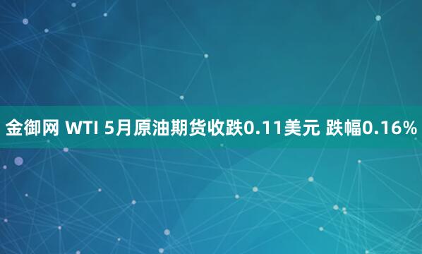 金御网 WTI 5月原油期货收跌0.11美元 跌幅0.16%