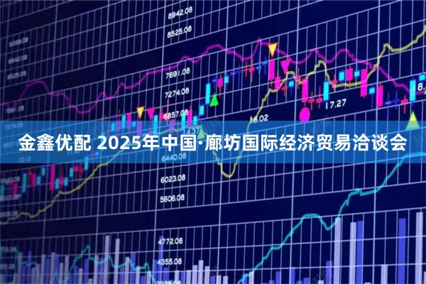 金鑫优配 2025年中国·廊坊国际经济贸易洽谈会