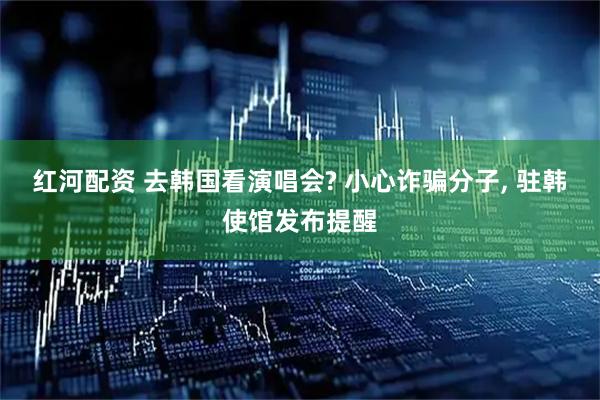 红河配资 去韩国看演唱会? 小心诈骗分子, 驻韩使馆发布提醒