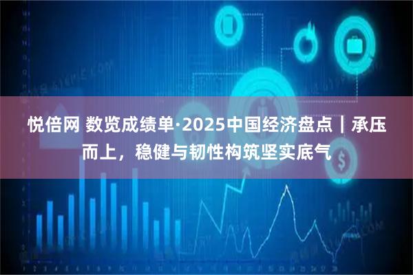 悦倍网 数览成绩单·2025中国经济盘点｜承压而上，稳健与韧性构筑坚实底气
