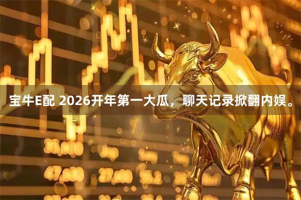 宝牛E配 2026开年第一大瓜，聊天记录掀翻内娱。