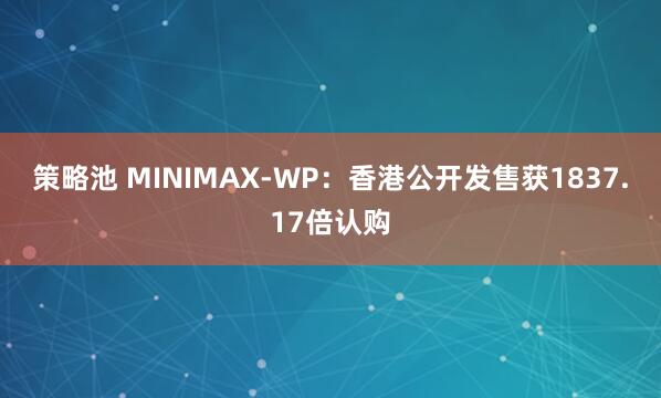 策略池 MINIMAX-WP：香港公开发售获1837.17倍认购