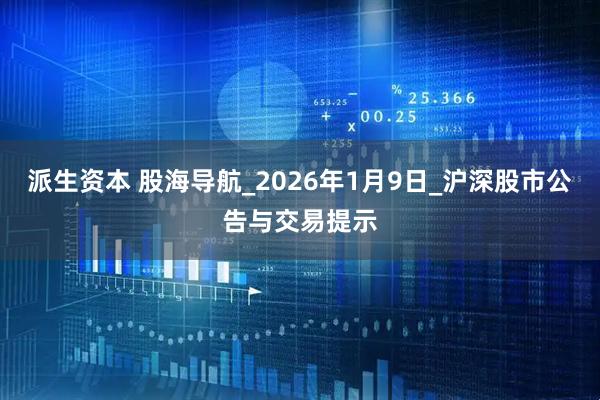派生资本 股海导航_2026年1月9日_沪深股市公告与交易提示