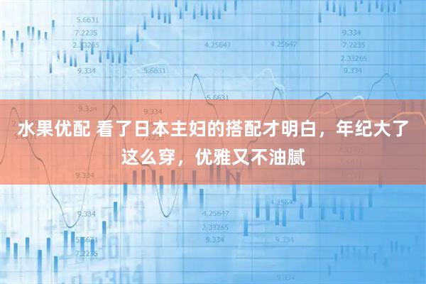 水果优配 看了日本主妇的搭配才明白，年纪大了这么穿，优雅又不油腻