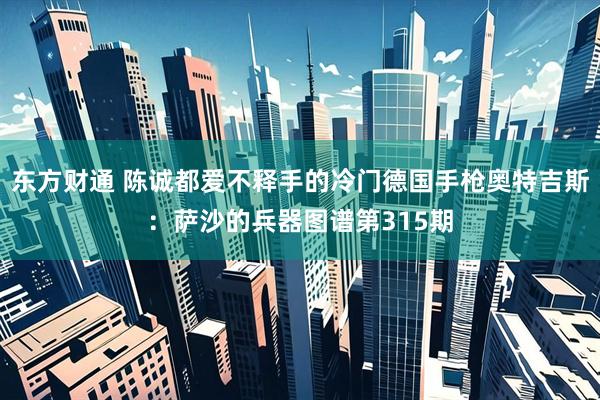 东方财通 陈诚都爱不释手的冷门德国手枪奥特吉斯：萨沙的兵器图谱第315期