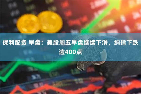 保利配资 早盘：美股周五早盘继续下滑，纳指下跌逾400点