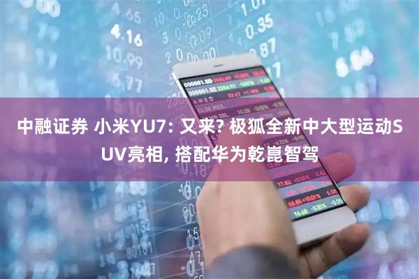 中融证券 小米YU7: 又来? 极狐全新中大型运动SUV亮相, 搭配华为乾崑智驾